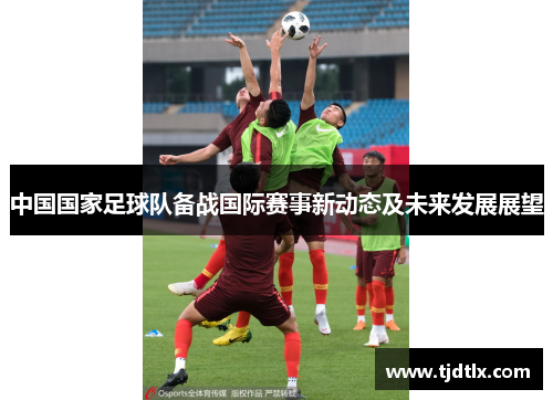 中国国家足球队备战国际赛事新动态及未来发展展望