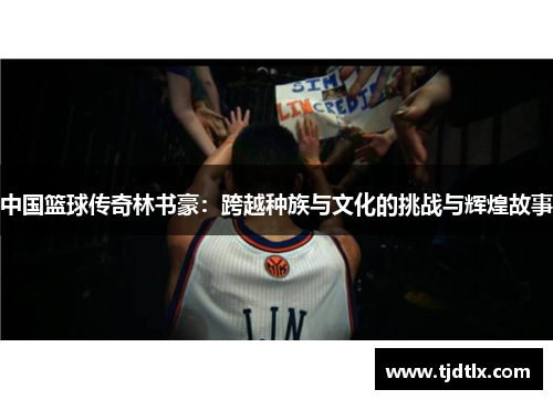 中国篮球传奇林书豪：跨越种族与文化的挑战与辉煌故事